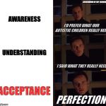 What They Really Need | FATHERHOOD IN THE TRENCHES; AWARENESS; I'D PREFER WHAT OUR AUTISTIC CHILDREN REALLY NEED; UNDERSTANDING; I SAID WHAT THEY REALLY NEED; ACCEPTANCE; PERFECTION | image tagged in magneto,autism | made w/ Imgflip meme maker
