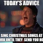 Christmas is coming | TODAY'S ADVICE; SING CHRISTMAS SONGS AT WORK UNTIL THEY  SEND YOU HOME | image tagged in christmas is coming | made w/ Imgflip meme maker