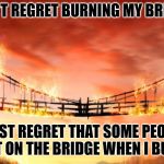 burning bridges | I DON'T REGRET BURNING MY BRIDGES; I JUST REGRET THAT SOME PEOPLE WEREN'T ON THE BRIDGE WHEN I BURNED IT. | image tagged in burning bridges | made w/ Imgflip meme maker