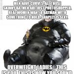 fat man meme | THIS IS A REAL MAN. REAL MEN HAVE CURVES. ALL THOSE SKINNY BATMEN ARE JUST PHOTOSHOPPED. REAL WOMEN WANT A BATMAN WITH SOMETHING TO HOLD. SHAPELY IS SEXY. OVERWEIGHT LADIES... THIS IS YOU. THIS IS HOW YOU SOUND. | image tagged in fat man meme | made w/ Imgflip meme maker