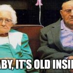 Excited old people | BABY, IT'S OLD INSIDE. | image tagged in excited old people | made w/ Imgflip meme maker