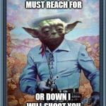 Cowboy Yoda | THE SKIES YOU MUST REACH FOR; OR DOWN I WILL SHOOT YOU | image tagged in cowboy yoda | made w/ Imgflip meme maker