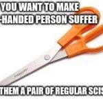 Scumbag Scissors | IF YOU WANT TO MAKE A LEFT-HANDED PERSON SUFFER; HAND THEM A PAIR OF REGULAR SCISSORS | image tagged in scumbag scissors | made w/ Imgflip meme maker