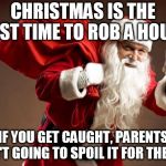 Santa | CHRISTMAS IS THE BEST TIME TO ROB A HOUSE; IF YOU GET CAUGHT, PARENTS AREN'T GOING TO SPOIL IT FOR THE KIDS | image tagged in santa | made w/ Imgflip meme maker
