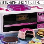 Easy Bake | MAKING COOKIES ON XMAS MORNING FOR THE CREW | image tagged in easy bake | made w/ Imgflip meme maker