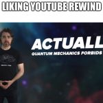 Actually Quantum Mechanics Forbids This | LIKING YOUTUBE REWIND | image tagged in actually quantum mechanics forbids this | made w/ Imgflip meme maker