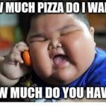 Fat Baby Kid | HOW MUCH PIZZA DO I WANT?! HOW MUCH DO YOU HAVE?! | image tagged in fat baby kid | made w/ Imgflip meme maker