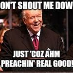 Kenneth E. Hagin 001 | DON'T SHOUT ME DOWN; JUST 'COZ AHM PREACHIN' REAL GOOD! | image tagged in kenneth e hagin 001 | made w/ Imgflip meme maker