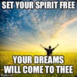 inspirational1 | SET YOUR SPIRIT FREE; YOUR DREAMS WILL COME TO THEE | image tagged in inspirational1 | made w/ Imgflip meme maker