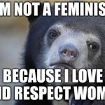 Love and respect women | I'M NOT A FEMINIST; BECAUSE I LOVE AND RESPECT WOMEN | image tagged in honest bear | made w/ Imgflip meme maker