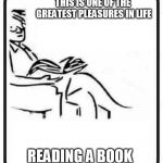 If you see anything else, go see a psychologist  | THIS IS ONE OF THE GREATEST PLEASURES IN LIFE; READING A BOOK | image tagged in reading a book,memes | made w/ Imgflip meme maker