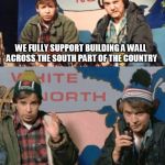 Bob And Doug McKenzie  | WE FULLY SUPPORT BUILDING A WALL ACROSS THE SOUTH PART OF THE COUNTRY; WE WANT TO MAKE CANADA SAFE AGAIN | image tagged in bob and doug mckenzie | made w/ Imgflip meme maker