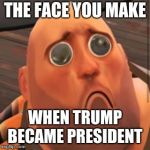 Hoovy No Sandvich | THE FACE YOU MAKE; WHEN TRUMP BECAME PRESIDENT | image tagged in hoovy no sandvich | made w/ Imgflip meme maker
