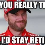 Dale Jr. "Did you really think?" | DID YOU REALLY THINK; THAT I'D STAY RETIRED? | image tagged in dale jr,nascar,retire,you thought,did you,racing | made w/ Imgflip meme maker