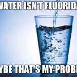 Water | MY WATER ISN'T FLUORIDATED; MAYBE THAT'S MY PROBLEM | image tagged in water | made w/ Imgflip meme maker