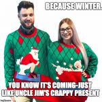 Whitehorse Star Sweater Meme | BECAUSE WINTER. YOU KNOW IT'S COMING-JUST LIKE UNCLE JIM'S CRAPPY PRESENT | image tagged in whitehorse star sweater meme | made w/ Imgflip meme maker