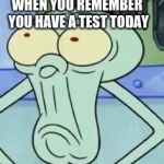 Squidward | WHEN YOU REMEMBER YOU HAVE A TEST TODAY | image tagged in squidward | made w/ Imgflip meme maker