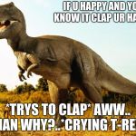 T-Rex | IF U HAPPY AND YOU KNOW IT CLAP UR HANDS; *TRYS TO CLAP* AWW.. MAN WHY?..*CRYING T-REX* | image tagged in t-rex | made w/ Imgflip meme maker
