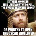 King Arthur | IS THERE NO ONE IN THIS LAND WORTHY TO PULL THE SWORD FROM THE STONE? OR WORTHY TO OPEN THE OSCAR ENVELOPE? | image tagged in king arthur | made w/ Imgflip meme maker