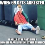 Tekashi 69 | WHEN 69 GETS ARRESTED; IT WILL BE THE FIRST TIME A MUMBLE RAPPER FINISHES THEIR SENTENCE | image tagged in tekashi 69 | made w/ Imgflip meme maker