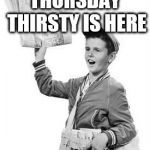 thursday thirsty | THURSDAY THIRSTY IS HERE | image tagged in newspaper boy,thursday thirsty,throwback thursday,thursday,memes,meme | made w/ Imgflip meme maker