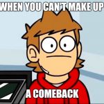 Oof to Tord | WHEN YOU CAN'T MAKE UP; A COMEBACK | image tagged in oof to tord | made w/ Imgflip meme maker