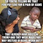 What's wrong with this world?  | SO YOU'RE TELLING ME THAT YOU PAY $90 FOR A PAIR OF JEANS; THAT ALREADY HAVE HOLES IN THEM? AND THEY WERE MADE THAT WAY INSTEAD OF BEING WORN OUT? | image tagged in 3rd world sceptical child,jeans,wtf,true story | made w/ Imgflip meme maker