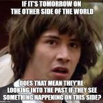 Gravitational time dilation? | IF IT'S TOMORROW ON THE OTHER SIDE OF THE WORLD; DOES THAT MEAN THEY'RE LOOKING INTO THE PAST IF THEY SEE SOMETHING HAPPENING ON THIS SIDE? | image tagged in time travel,conspiracy keanu | made w/ Imgflip meme maker