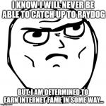 Determined Guy Rage Face | I KNOW I WILL NEVER BE ABLE TO CATCH UP TO RAYDOG; BUT, I AM DETERMINED TO EARN INTERNET FAME IN SOME WAY... | image tagged in memes,determined guy rage face | made w/ Imgflip meme maker