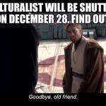 Obi wan goodbye | “CULTURALIST WILL BE SHUTTING DOWN ON DECEMBER 28. FIND OUT MORE.”; Goodbye, old friend. | image tagged in obi wan goodbye | made w/ Imgflip meme maker