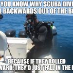 Scuba diver | DO YOU KNOW WHY SCUBA DIVERS ROLL BACKWARDS OUT OF THE BOAT? BECAUSE IF THEY ROLLED FORWARD, THEY'D JUST FALL IN THE BOAT! | image tagged in scuba diver | made w/ Imgflip meme maker