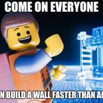 We need a Lego border wall | COME ON EVERYONE; WE CAN BUILD A WALL FASTER THAN ANYONE. | image tagged in lego movie,secure the border,border wall | made w/ Imgflip meme maker