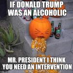 The Intervention | IF DONALD TRUMP WAS AN ALCOHOLIC; MR. PRESIDENT I THINK YOU NEED AN INTERVENTION | image tagged in pumpkin puke,memes,donald trump | made w/ Imgflip meme maker