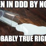 Spilled milk | MEN IN DDD BY NOW; PROBABLY TRUE RIGHT? RIGHT? | image tagged in spilled milk | made w/ Imgflip meme maker