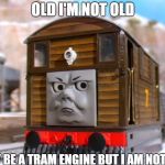 Toby The Tram engine | OLD I'M NOT OLD; I MAY BE A TRAM ENGINE BUT I AM NOT OLD | image tagged in toby the tram engine | made w/ Imgflip meme maker