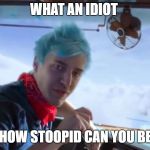 Ninja youtube rewind | WHAT AN IDIOT; HOW STOOPID CAN YOU BE | image tagged in ninja youtube rewind | made w/ Imgflip meme maker