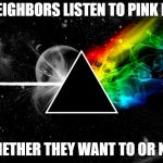 I'll see you there... | MY NEIGHBORS LISTEN TO PINK FLOYD; WHETHER THEY WANT TO OR NOT | image tagged in dark side of moon pink floyd | made w/ Imgflip meme maker