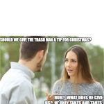 That's A Load Of Garbage | SHOULD WE GIVE THE TRASH MAN A TIP FOR CHRISTMAS? HUH?  WHAT DOES HE GIVE US?  HE ONLY TAKES AND TAKES. | image tagged in couple talking relationship blank,trash,garbage,holidays,memes | made w/ Imgflip meme maker