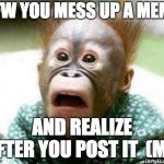 OH SHIT MONKEY | TFW YOU MESS UP A MEME; AND REALIZE AFTER YOU POST IT

(ME) | image tagged in oh shit monkey | made w/ Imgflip meme maker