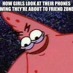 Patrick Looking Down | HOW GIRLS LOOK AT THEIR PHONES KNOWING THEY’RE ABOUT TO FRIEND ZONE YOU | image tagged in patrick looking down | made w/ Imgflip meme maker