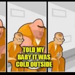 What you in for? | I KILLED A GUY ... YOU? TOLD MY BABY IT WAS COLD OUTSIDE | image tagged in what you in for | made w/ Imgflip meme maker