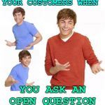 When they ask you | YOUR CUSTOMERS WHEN; YOU ASK AN OPEN QUESTION | image tagged in when they ask you | made w/ Imgflip meme maker