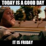 friday | TODAY IS A GOOD DAY; IT IS FRIDAY | image tagged in it was a good day,friday,meme,memes,ice cube today was a good day | made w/ Imgflip meme maker