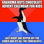 High Res Socially Awesome/Awkward Penguin | GRANDMA BUYS CHOCOLATE ADVENT CALENDAR FOR KIDS; LAST NIGHT SHE RIPPED OFF THE COVER AND ATE ALL THE CHOCOLATES. | image tagged in high res socially awesome/awkward penguin | made w/ Imgflip meme maker