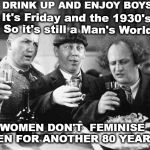 3 stooges drink | DRINK UP AND ENJOY BOYS; It's Friday and the 1930's So it's still a Man's World; WOMEN DON'T  FEMINISE MEN FOR ANOTHER 80 YEARS | image tagged in 3 stooges drink | made w/ Imgflip meme maker