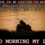 good morning my love | LOVE YOU MY LOVE FOR THE REST OF OUR LIVES TOGETHER WITH LOVE AND GRACE YOUR MY WIFE I LOVE SO MUCH; GOOD MORNING MY LOVE | image tagged in love,good morning,meme,memes,couple | made w/ Imgflip meme maker