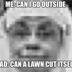 The definition of sarcasm | ME: CAN I GO OUTSIDE; DAD: CAN A LAWN CUT ITSELF | image tagged in the definition of sarcasm | made w/ Imgflip meme maker