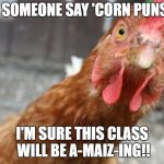 Chicken | DID SOMEONE SAY 'CORN PUNS'?? I'M SURE THIS CLASS WILL BE A-MAIZ-ING!! | image tagged in chicken | made w/ Imgflip meme maker