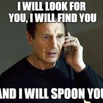 Liam Neeson Taken | I WILL LOOK FOR YOU, I WILL FIND YOU; AND I WILL SPOON YOU | image tagged in liam neeson taken | made w/ Imgflip meme maker