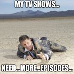 Xmas seems to be a time of taking a break for a lot of the shows I like to watch. :-/ | MY TV SHOWS... NEED...MORE...EPISODES... | image tagged in crawling man in desert | made w/ Imgflip meme maker